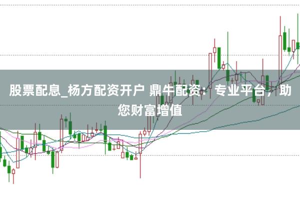 股票配息_杨方配资开户 鼎牛配资：专业平台，助您财富增值