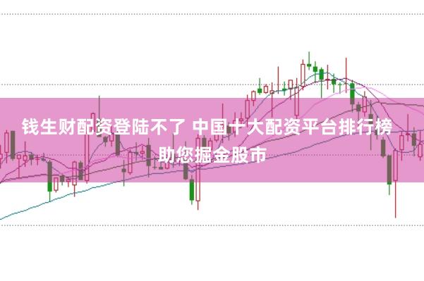 钱生财配资登陆不了 中国十大配资平台排行榜  助您掘金股市