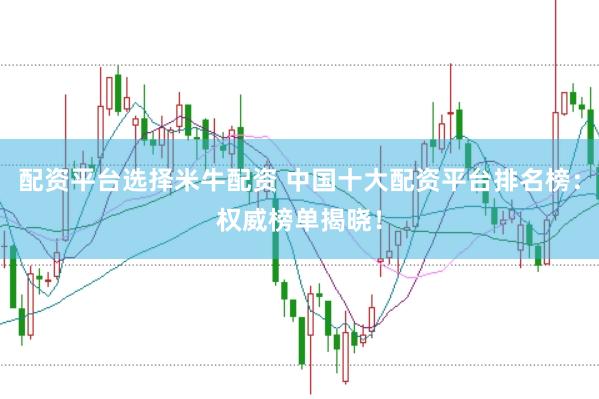 配资平台选择米牛配资 中国十大配资平台排名榜：权威榜单揭晓！