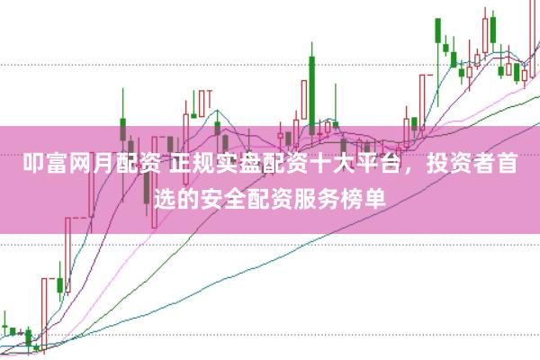 叩富网月配资 正规实盘配资十大平台，投资者首选的安全配资服务榜单