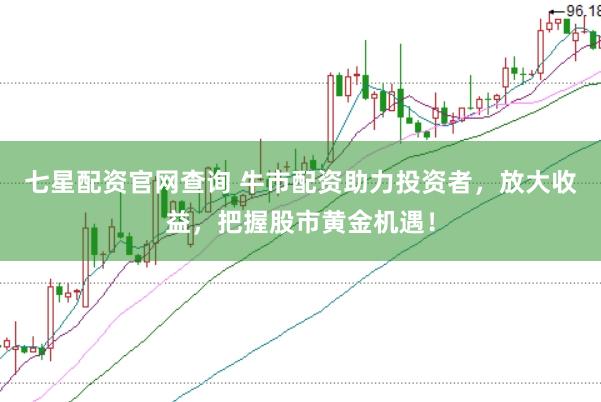 七星配资官网查询 牛市配资助力投资者，放大收益，把握股市黄金机遇！