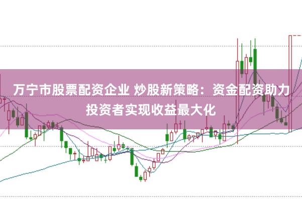 万宁市股票配资企业 炒股新策略：资金配资助力投资者实现收益最大化