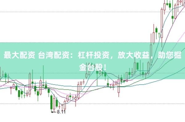 最大配资 台湾配资：杠杆投资，放大收益，助您掘金台股！