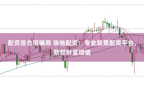 配资签合同骗局 瑞驰配资：专业股票配资平台，助您财富增值