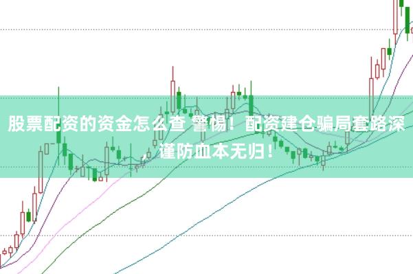 股票配资的资金怎么查 警惕！配资建仓骗局套路深，谨防血本无归！