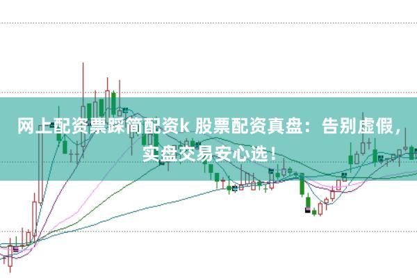 网上配资票踩简配资k 股票配资真盘：告别虚假，实盘交易安心选！