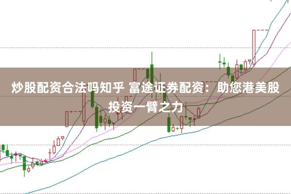 炒股配资合法吗知乎 富途证券配资：助您港美股投资一臂之力