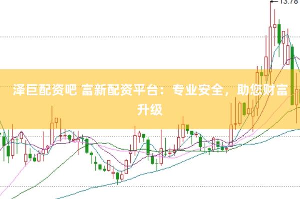泽巨配资吧 富新配资平台：专业安全，助您财富升级