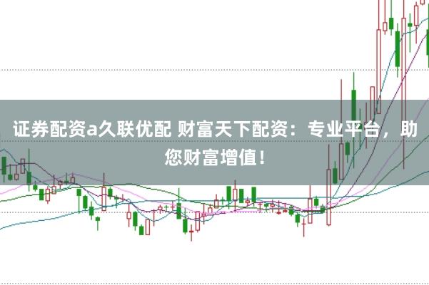 证券配资a久联优配 财富天下配资：专业平台，助您财富增值！