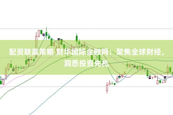 配资联赢策略 财华国际金融网：聚焦全球财经，洞悉投资先机