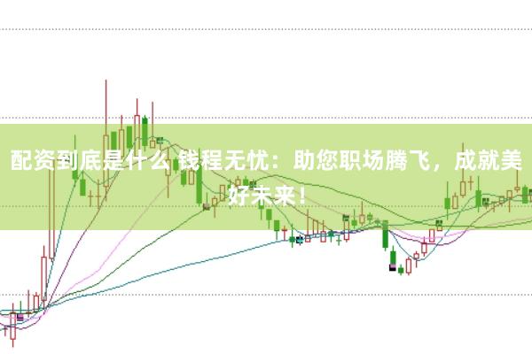 配资到底是什么 钱程无忧：助您职场腾飞，成就美好未来！