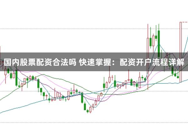 国内股票配资合法吗 快速掌握：配资开户流程详解
