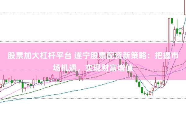 股票加大杠杆平台 遂宁股票配资新策略：把握市场机遇，实现财富增值