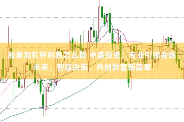 股票加杠杆利息怎么算 中盛投资：专业引领金融未来，智慧决策，共创财富新篇章