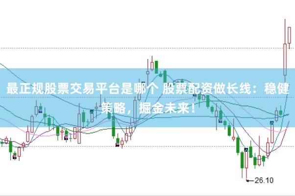 最正规股票交易平台是哪个 股票配资做长线：稳健策略，掘金未来！