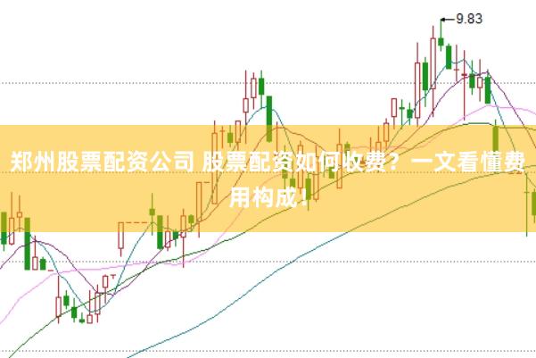 郑州股票配资公司 股票配资如何收费？一文看懂费用构成！