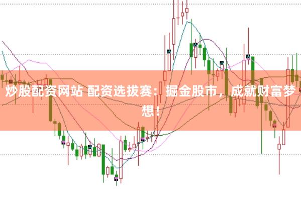 炒股配资网站 配资选拔赛：掘金股市，成就财富梦想！