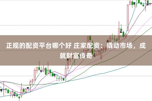 正规的配资平台哪个好 庄家配资：撬动市场，成就财富传奇