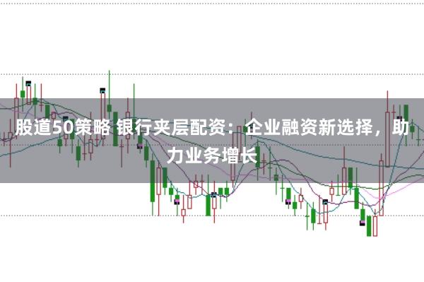 股道50策略 银行夹层配资：企业融资新选择，助力业务增长
