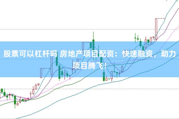 股票可以杠杆吗 房地产项目配资：快速融资，助力项目腾飞！