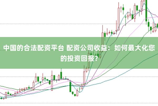 中国的合法配资平台 配资公司收益：如何最大化您的投资回报？