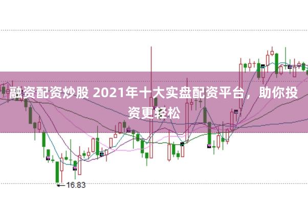融资配资炒股 2021年十大实盘配资平台，助你投资更轻松