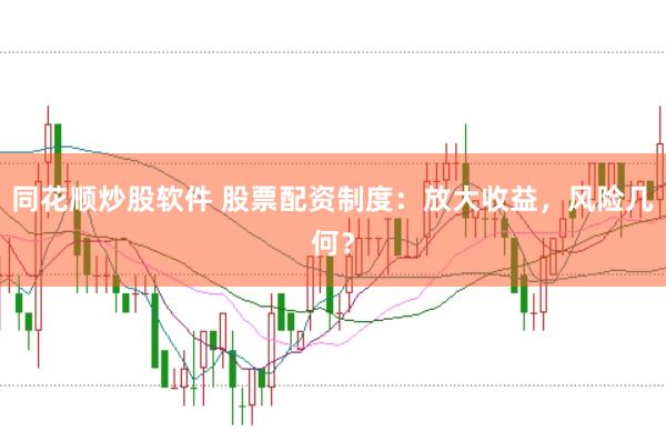 同花顺炒股软件 股票配资制度：放大收益，风险几何？
