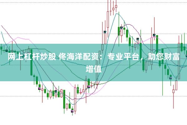 网上杠杆炒股 佟海洋配资：专业平台，助您财富增值