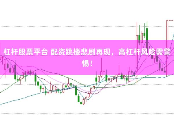 杠杆股票平台 配资跳楼悲剧再现，高杠杆风险需警惕！