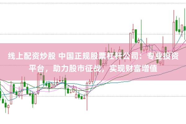 线上配资炒股 中国正规股票杠杆公司：专业投资平台，助力股市征战，实现财富增值