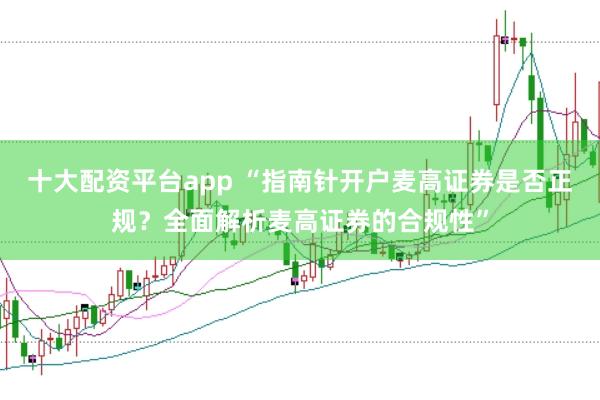 十大配资平台app “指南针开户麦高证券是否正规？全面解析麦高证券的合规性”