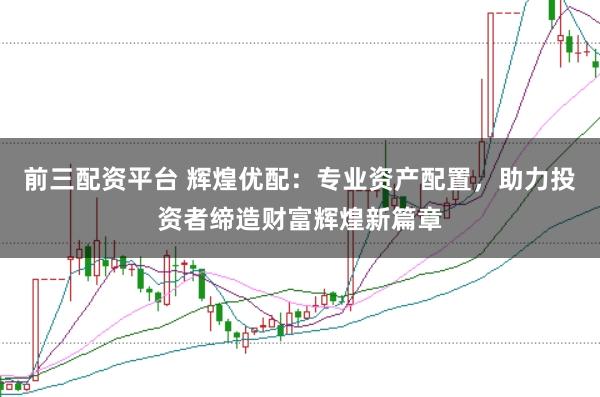 前三配资平台 辉煌优配：专业资产配置，助力投资者缔造财富辉煌新篇章