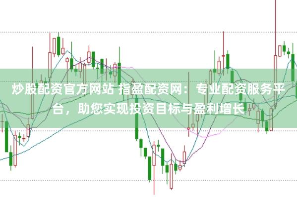 炒股配资官方网站 指盈配资网：专业配资服务平台，助您实现投资目标与盈利增长