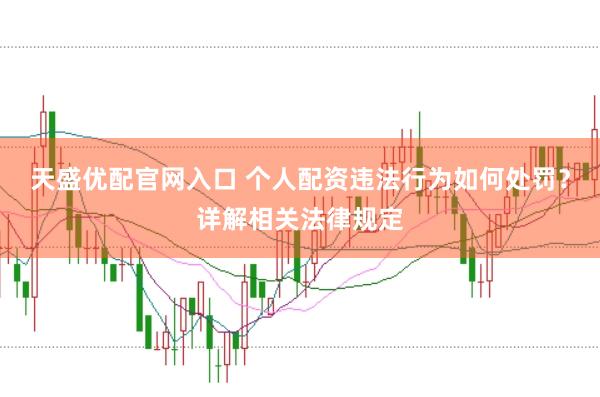 天盛优配官网入口 个人配资违法行为如何处罚？详解相关法律规定
