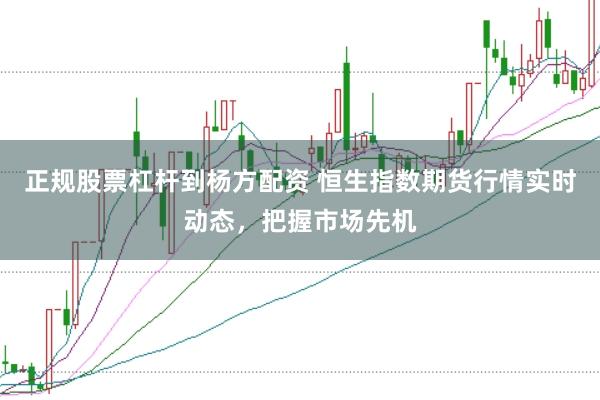 正规股票杠杆到杨方配资 恒生指数期货行情实时动态，把握市场先机