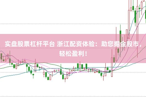 实盘股票杠杆平台 浙江配资体验：助您掘金股市，轻松盈利！