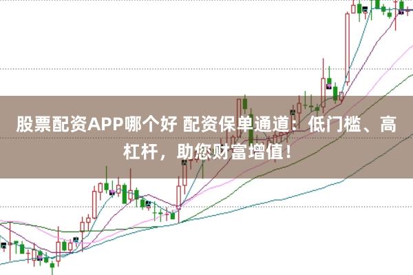股票配资APP哪个好 配资保单通道：低门槛、高杠杆，助您财富增值！