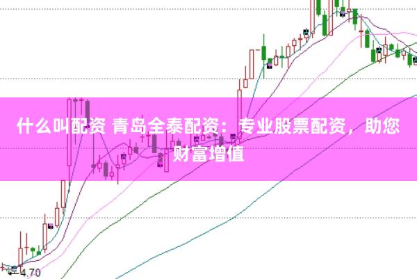 什么叫配资 青岛全泰配资：专业股票配资，助您财富增值