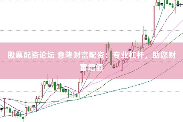 股票配资论坛 意隆财富配资：专业杠杆，助您财富增值