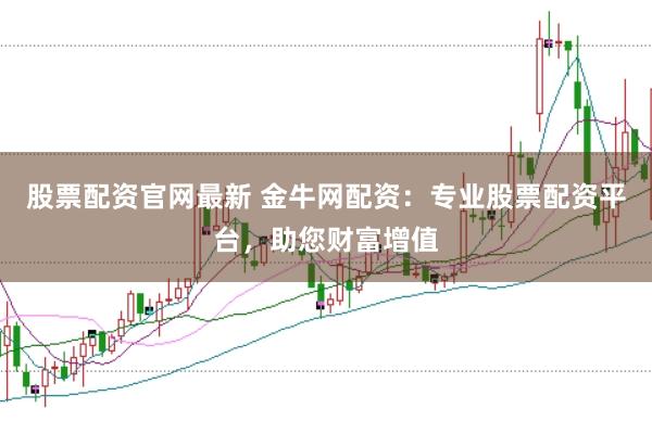 股票配资官网最新 金牛网配资：专业股票配资平台，助您财富增值