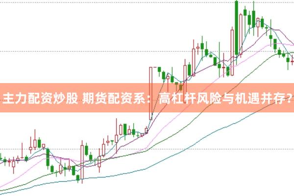 主力配资炒股 期货配资系：高杠杆风险与机遇并存？