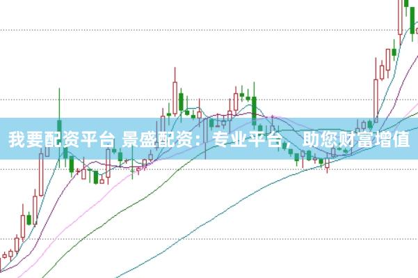 我要配资平台 景盛配资：专业平台，助您财富增值