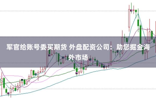 军官给账号委买期货 外盘配资公司：助您掘金海外市场