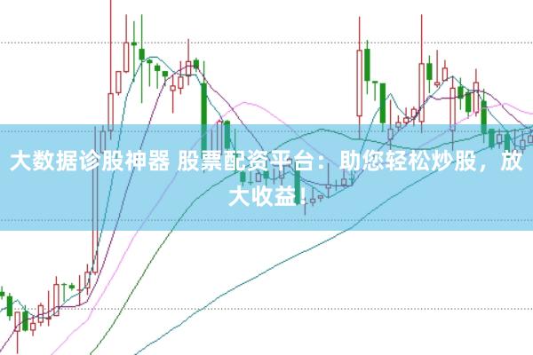 大数据诊股神器 股票配资平台：助您轻松炒股，放大收益！