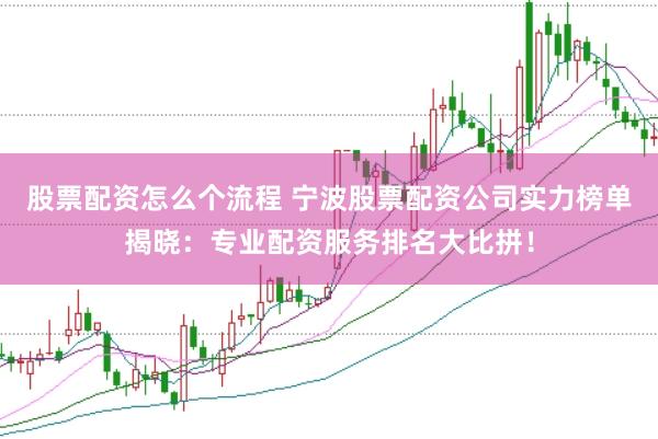 股票配资怎么个流程 宁波股票配资公司实力榜单揭晓：专业配资服务排名大比拼！