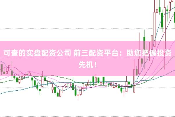 可查的实盘配资公司 前三配资平台：助您把握投资先机！