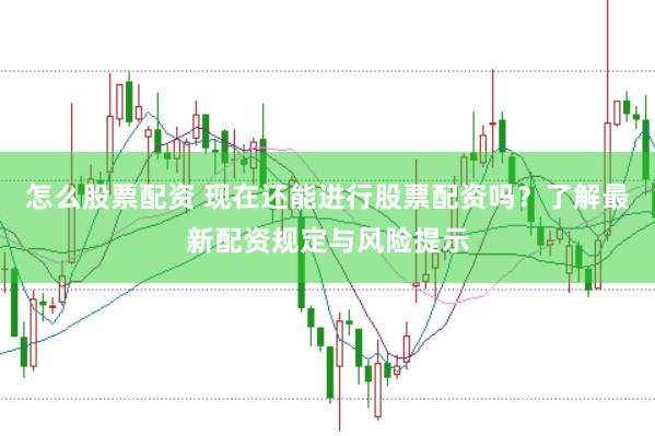 怎么股票配资 现在还能进行股票配资吗？了解最新配资规定与风险提示