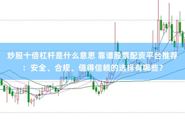 炒股十倍杠杆是什么意思 靠谱股票配资平台推荐：安全、合规、值得信赖的选择有哪些？