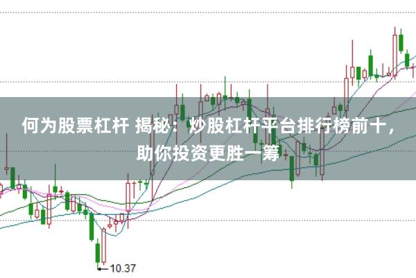 何为股票杠杆 揭秘：炒股杠杆平台排行榜前十，助你投资更胜一筹