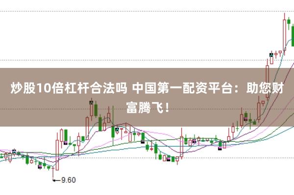 炒股10倍杠杆合法吗 中国第一配资平台：助您财富腾飞！